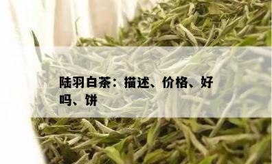 陆羽白茶：描述、价格、好吗、饼