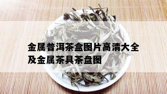 金属普洱茶盒图片高清大全及金属茶具茶盘图