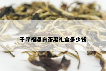 千寻福鼎白茶黑礼盒多少钱