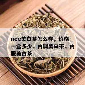 nee美白茶怎么样，价格一盒多少，内调美白茶，内服美白茶