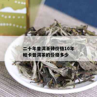 二十年普洱茶砖价格10年帕卡普洱茶的价格多少