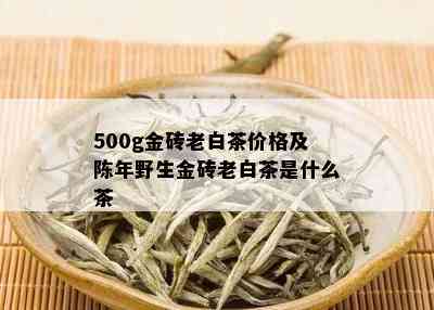 500g金砖老白茶价格及陈年野生金砖老白茶是什么茶