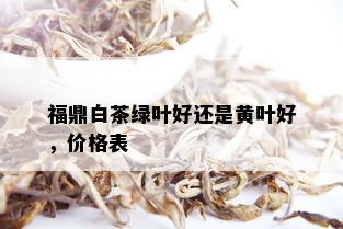 福鼎白茶绿叶好还是黄叶好，价格表