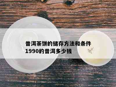 普洱茶饼的储存方法和条件1990的普洱多少钱