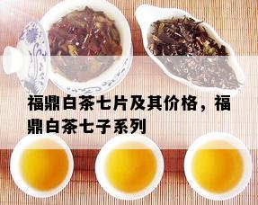 福鼎白茶七片及其价格，福鼎白茶七子系列