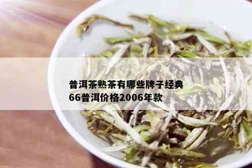 普洱茶熟茶有哪些牌子经典66普洱价格2006年款