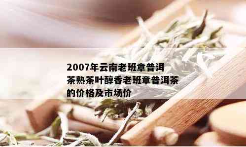 2007年云南老班章普洱茶熟茶叶醇香老班章普洱茶的价格及市场价