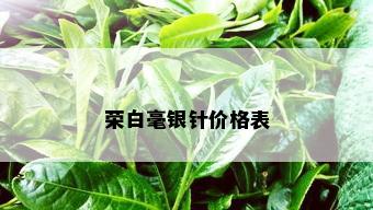 荣白毫银针价格表