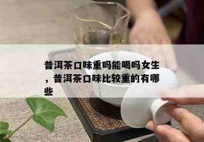 普洱茶口味重吗能喝吗女生，普洱茶口味比较重的有哪些