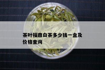 茶叶福鼎白茶多少钱一盒及价格查询