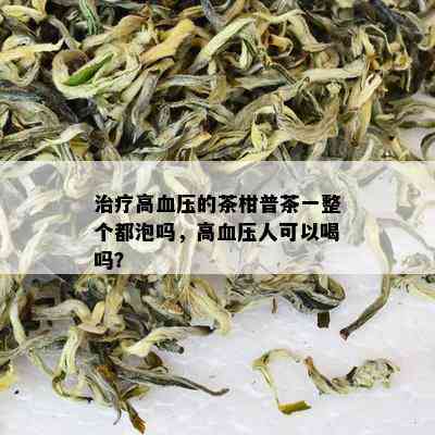 治疗高血压的茶柑普茶一整个都泡吗，高血压人可以喝吗？