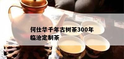 何仕华千年古树茶300年临沧定制茶