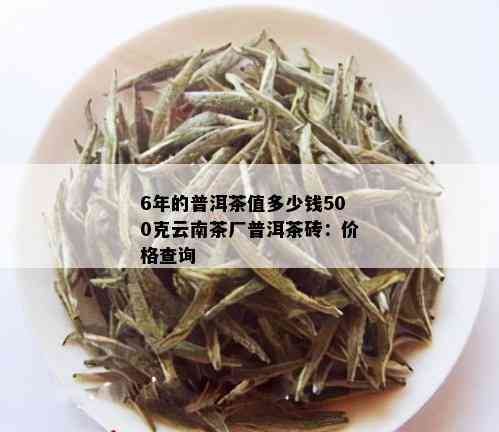 6年的普洱茶值多少钱500克云南茶厂普洱茶砖：价格查询