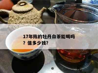 17年陈的牡丹白茶能喝吗？值多少钱？