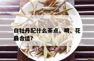 白牡丹配什么茶点、喝、花最合适？