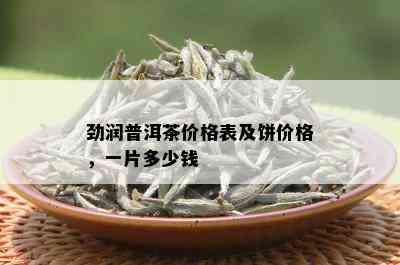 劲润普洱茶价格表及饼价格，一片多少钱