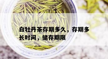 白牡丹茶存期多久，存期多长时间，储存期限