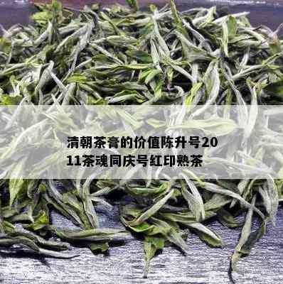 清朝茶膏的价值陈升号2011茶魂同庆号红印熟茶