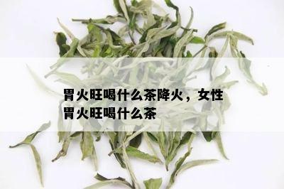 胃火旺喝什么茶降火，女性胃火旺喝什么茶