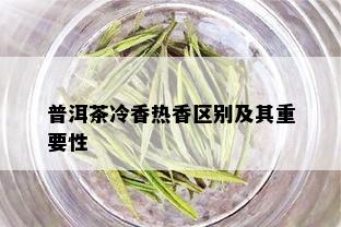 普洱茶冷香热香区别及其重要性