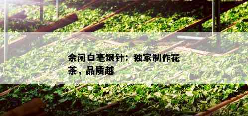 余闲白毫银针：独家制作花茶，品质越