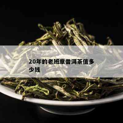 20年的老班章普洱茶值多少钱