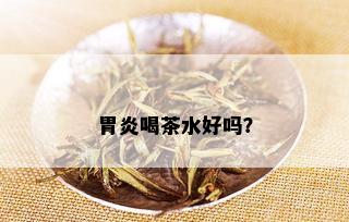 胃炎喝茶水好吗？