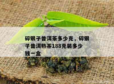 碎银子普洱茶多少克，碎银子普洱熟茶188克装多少钱一盒