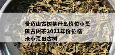 景迈山古树茶什么价位小荒田古树茶2021年价位临沧小荒田古树