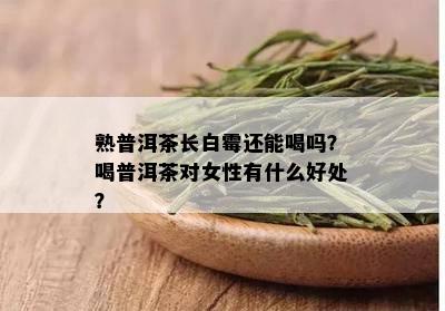 熟普洱茶长白霉还能喝吗？喝普洱茶对女性有什么好处？