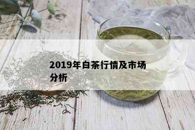 2019年白茶行情及市场分析