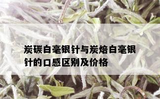 炭碳白毫银针与炭焙白毫银针的口感区别及价格