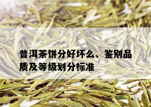 普洱茶饼分好坏么、鉴别品质及等级划分标准