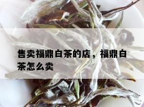 售卖福鼎白茶的店，福鼎白茶怎么卖