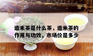 造未茶是什么茶，造米茶的作用与功效，市场价是多少