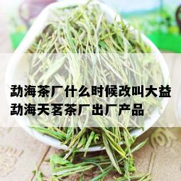 勐海茶厂什么时候改叫大益勐海天茗茶厂出厂产品