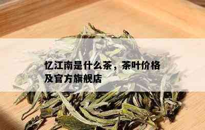 忆江南是什么茶，茶叶价格及官方旗舰店