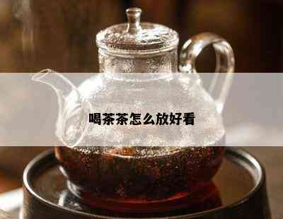 喝茶茶怎么放好看