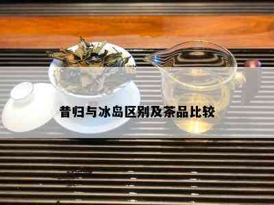 昔归与冰岛区别及茶品比较