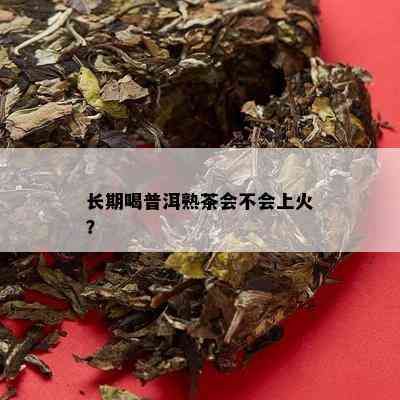 长期喝普洱熟茶会不会上火？