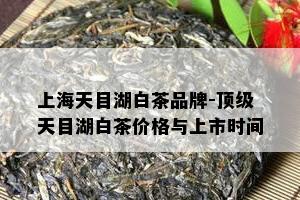 上海天目湖白茶品牌-顶级天目湖白茶价格与上市时间