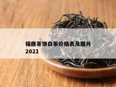 福鼎茶饼白茶价格表及图片2021