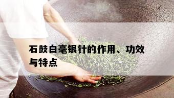 石鼓白毫银针的作用、功效与特点