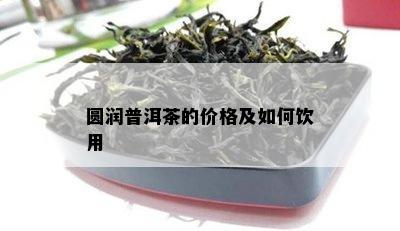 圆润普洱茶的价格及如何饮用