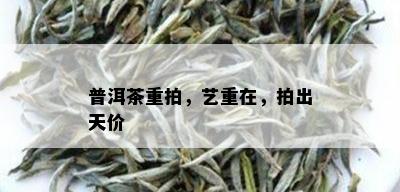 普洱茶重拍，艺重在，拍出天价