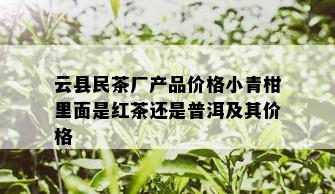 云县民茶厂产品价格小青柑里面是红茶还是普洱及其价格