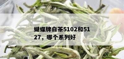 蝴蝶牌白茶5102和5127，哪个系列好