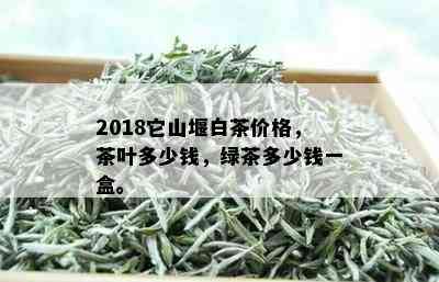 2018它山堰白茶价格，茶叶多少钱，绿茶多少钱一盒。