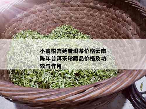 小青柑宫廷普洱茶价格云南陈年普洱茶珍藏品价格及功效与作用