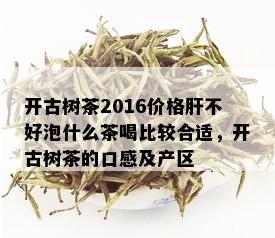 开古树茶2016价格肝不好泡什么茶喝比较合适，开古树茶的口感及产区